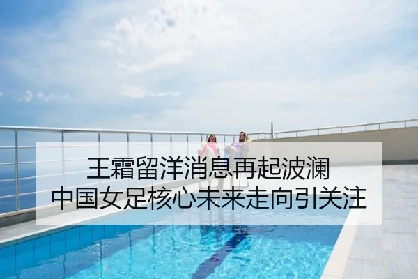 王霜留洋消息再起波澜 中国女足核心未来走向引关注