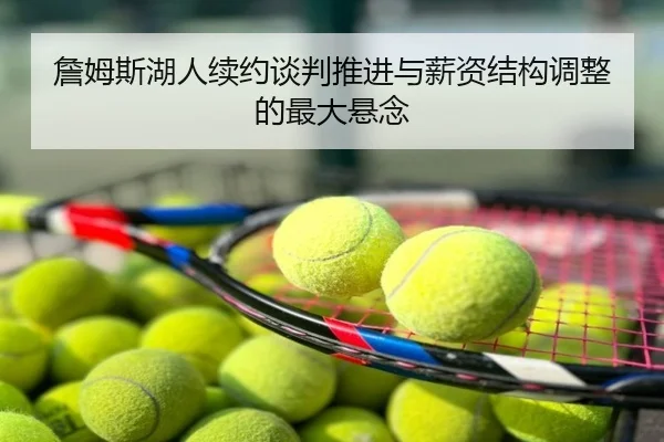 詹姆斯湖人续约谈判推进与薪资结构调整的最大悬念