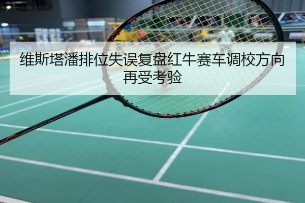 维斯塔潘排位失误复盘红牛赛车调校方向再受考验