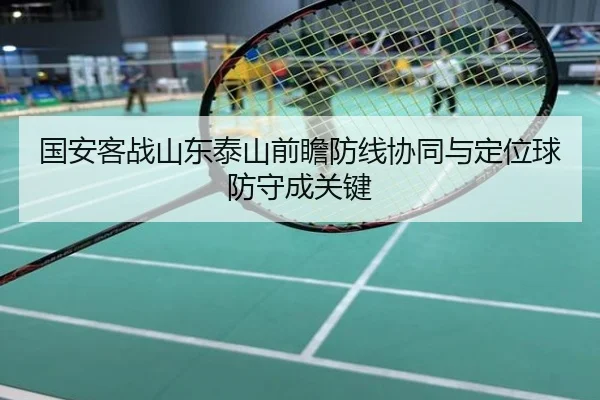 国安客战山东泰山前瞻防线协同与定位球防守成关键
