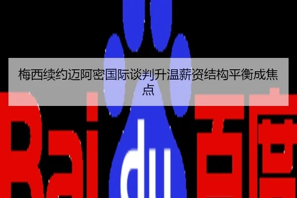 梅西续约迈阿密国际谈判升温薪资结构平衡成焦点