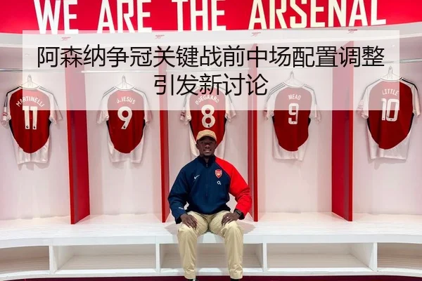 阿森纳争冠关键战前中场配置调整引发新讨论