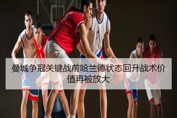 曼城争冠关键战前哈兰德状态回升战术价值再被放大