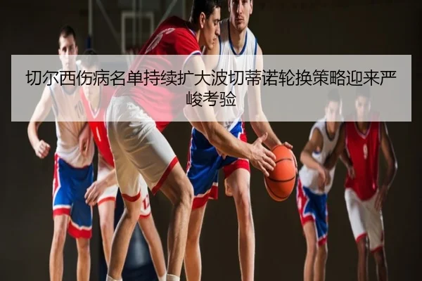 切尔西伤病名单持续扩大波切蒂诺轮换策略迎来严峻考验