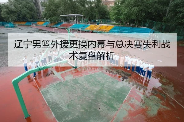 辽宁男篮外援更换内幕与总决赛失利战术复盘解析