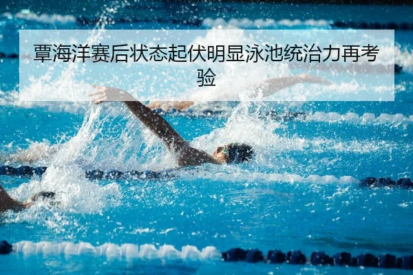 覃海洋赛后状态起伏明显泳池统治力再考验